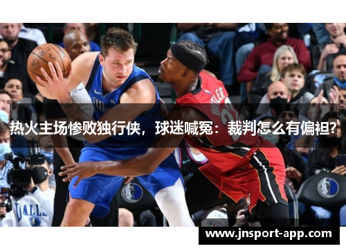 热火主场惨败独行侠，球迷喊冤：裁判怎么有偏袒？