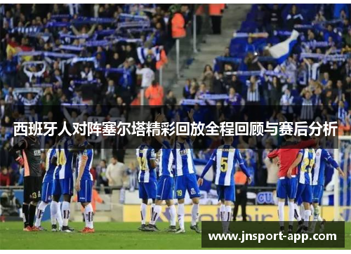 西班牙人对阵塞尔塔精彩回放全程回顾与赛后分析