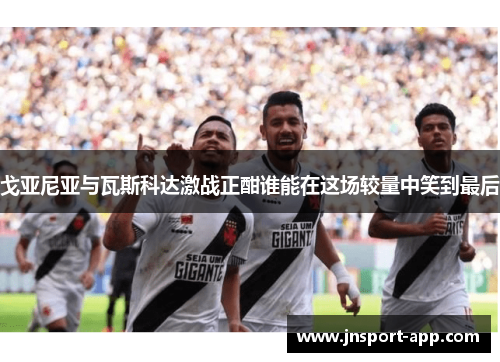 戈亚尼亚与瓦斯科达激战正酣谁能在这场较量中笑到最后